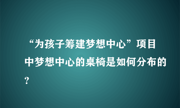 “为孩子筹建梦想中心”项目中梦想中心的桌椅是如何分布的？