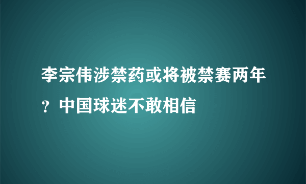 李宗伟涉禁药或将被禁赛两年？中国球迷不敢相信