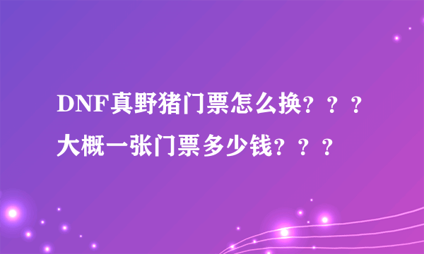 DNF真野猪门票怎么换？？？大概一张门票多少钱？？？