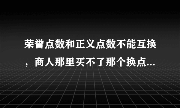 荣誉点数和正义点数不能互换，商人那里买不了那个换点数的东西！