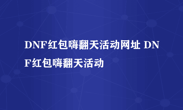 DNF红包嗨翻天活动网址 DNF红包嗨翻天活动