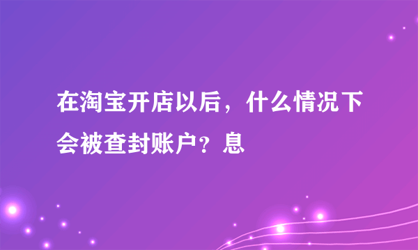 在淘宝开店以后，什么情况下会被查封账户？息