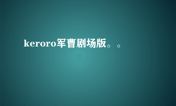 keroro军曹剧场版。。