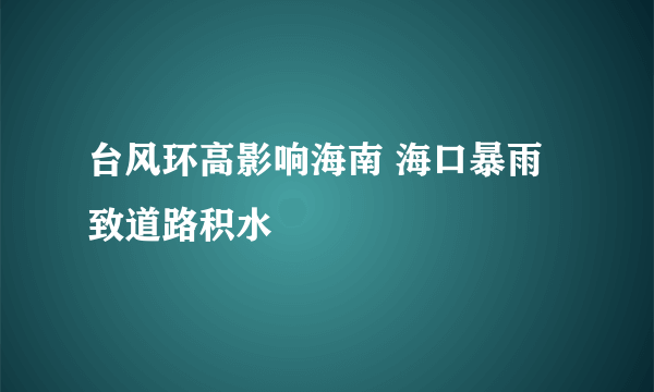 台风环高影响海南 海口暴雨致道路积水