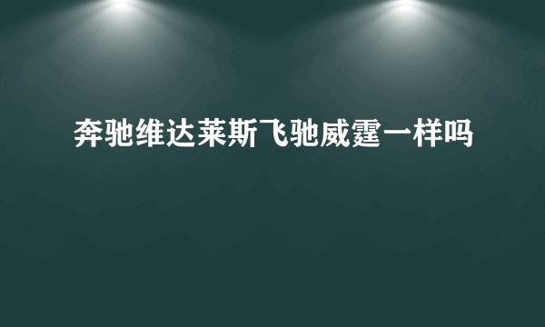 奔驰维达莱斯飞驰威霆一样吗