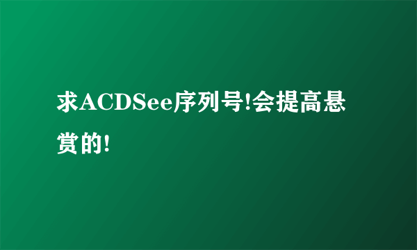 求ACDSee序列号!会提高悬赏的!