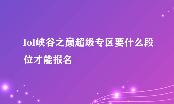 lol峡谷之巅超级专区要什么段位才能报名