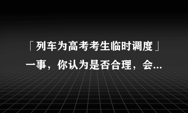 「列车为高考考生临时调度」一事，你认为是否合理，会带来哪些影响？