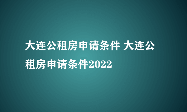 大连公租房申请条件 大连公租房申请条件2022