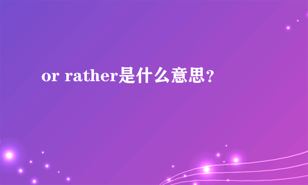 or rather是什么意思？