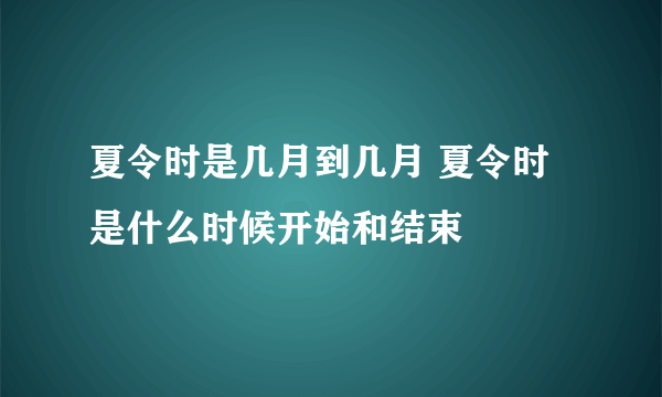 夏令时是几月到几月 夏令时是什么时候开始和结束