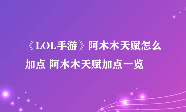 《LOL手游》阿木木天赋怎么加点 阿木木天赋加点一览