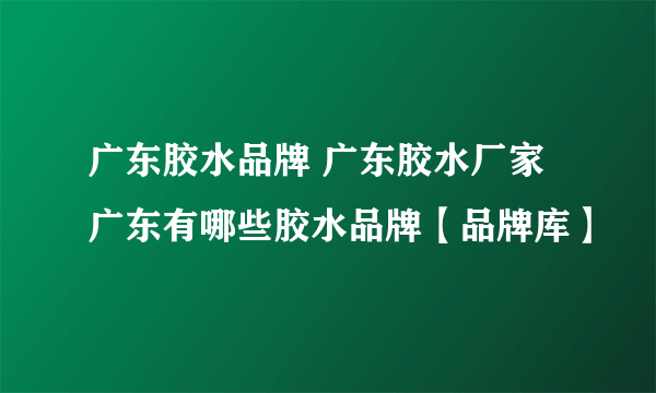 广东胶水品牌 广东胶水厂家 广东有哪些胶水品牌【品牌库】