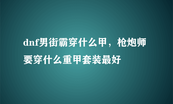 dnf男街霸穿什么甲，枪炮师要穿什么重甲套装最好