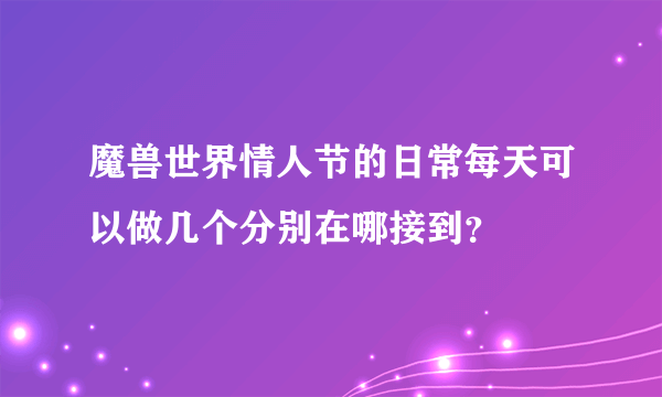 魔兽世界情人节的日常每天可以做几个分别在哪接到？