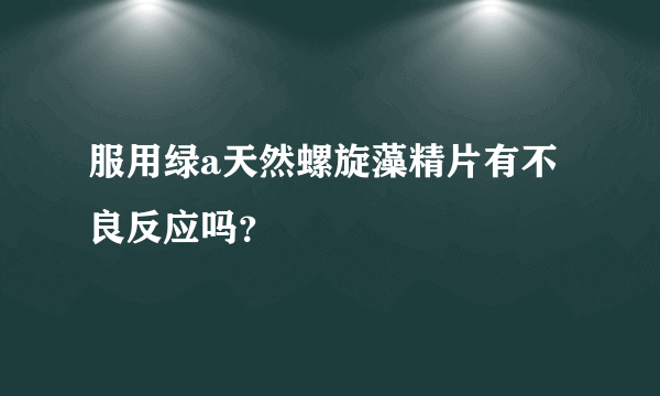 服用绿a天然螺旋藻精片有不良反应吗？