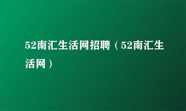 52南汇生活网招聘（52南汇生活网）