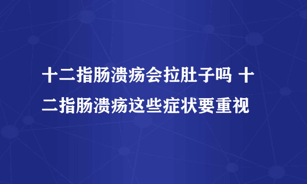 十二指肠溃疡会拉肚子吗 十二指肠溃疡这些症状要重视