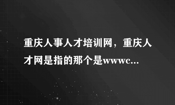 重庆人事人才培训网，重庆人才网是指的那个是wwwcqjobcom吧