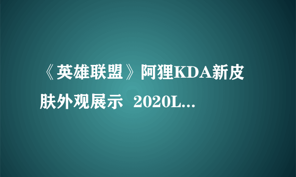 《英雄联盟》阿狸KDA新皮肤外观展示  2020LOL狐狸KDA皮肤特效效果