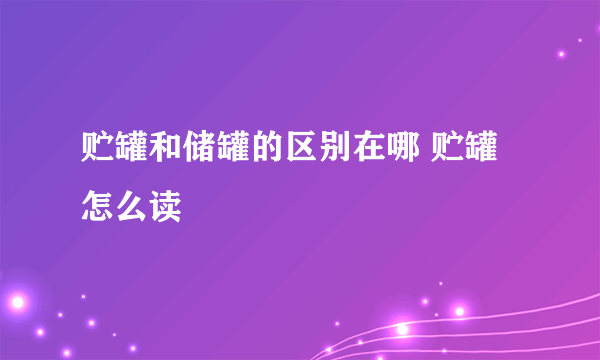 贮罐和储罐的区别在哪 贮罐怎么读