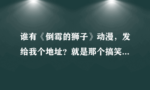 谁有《倒霉的狮子》动漫，发给我个地址？就是那个搞笑的动画片。感谢！