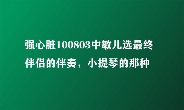 强心脏100803中敏儿选最终伴侣的伴奏，小提琴的那种