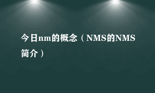 今日nm的概念（NMS的NMS简介）