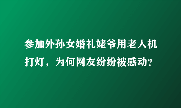 参加外孙女婚礼姥爷用老人机打灯，为何网友纷纷被感动？