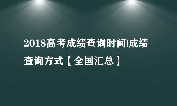 2018高考成绩查询时间|成绩查询方式【全国汇总】