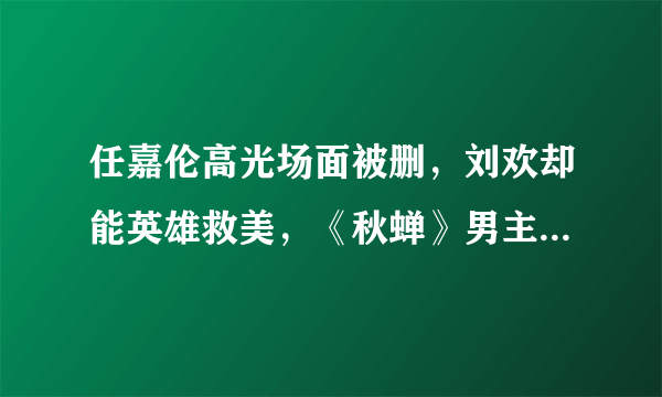 任嘉伦高光场面被删，刘欢却能英雄救美，《秋蝉》男主怕是池城吧- 飞外网