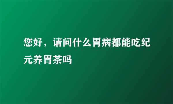 您好，请问什么胃病都能吃纪元养胃茶吗