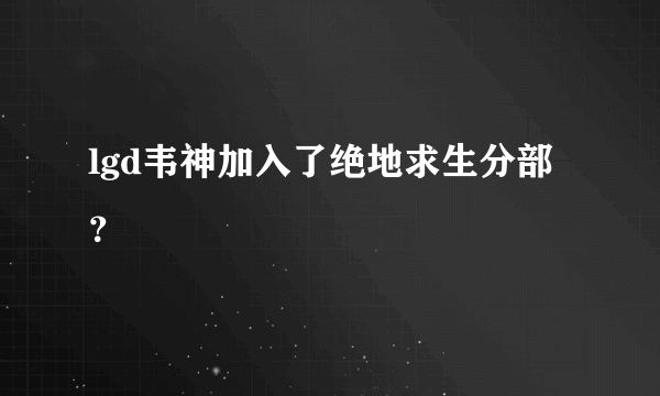 lgd韦神加入了绝地求生分部？