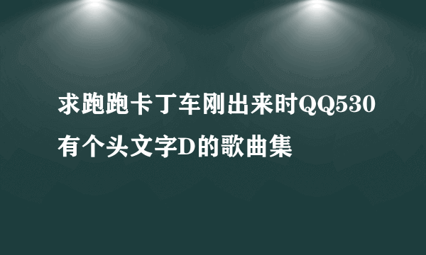 求跑跑卡丁车刚出来时QQ530有个头文字D的歌曲集