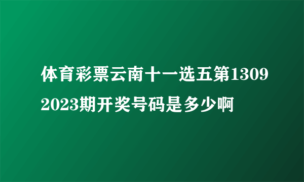 体育彩票云南十一选五第13092023期开奖号码是多少啊