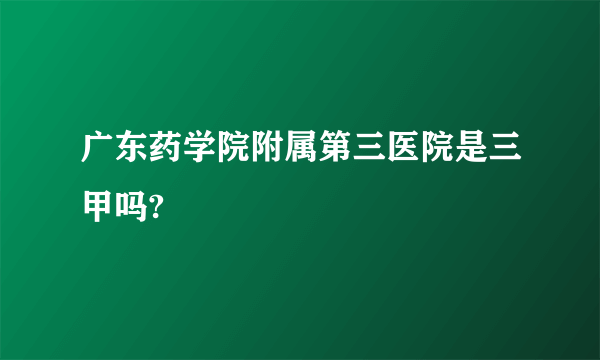 广东药学院附属第三医院是三甲吗?