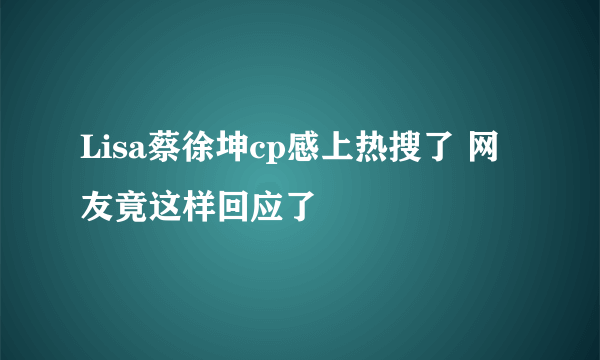 Lisa蔡徐坤cp感上热搜了 网友竟这样回应了