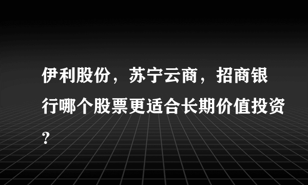 伊利股份，苏宁云商，招商银行哪个股票更适合长期价值投资？