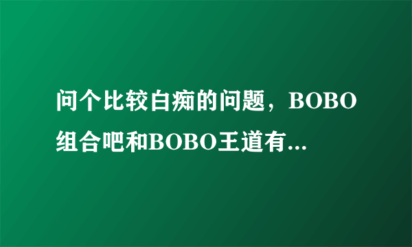 问个比较白痴的问题，BOBO组合吧和BOBO王道有什么区别吗？