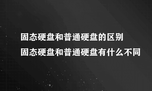 固态硬盘和普通硬盘的区别 固态硬盘和普通硬盘有什么不同