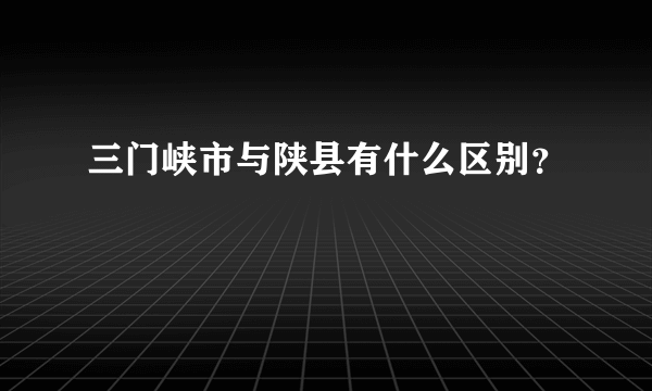 三门峡市与陕县有什么区别？