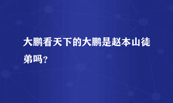 大鹏看天下的大鹏是赵本山徒弟吗？