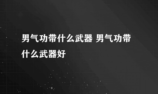 男气功带什么武器 男气功带什么武器好