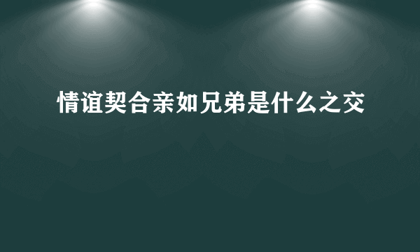 情谊契合亲如兄弟是什么之交