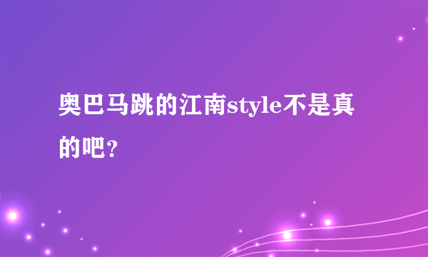 奥巴马跳的江南style不是真的吧？