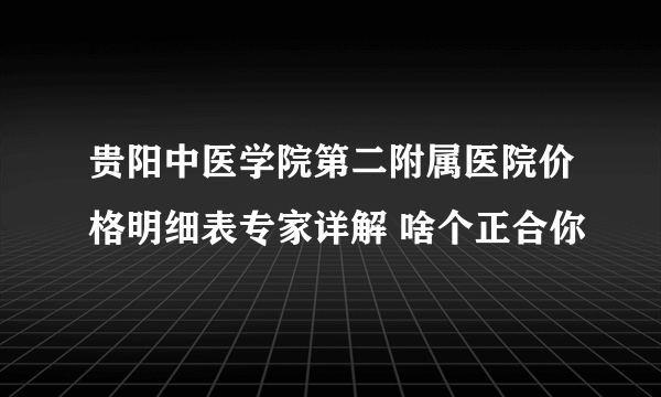 贵阳中医学院第二附属医院价格明细表专家详解 啥个正合你