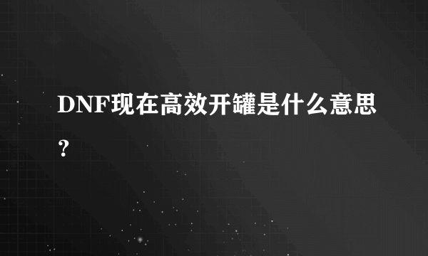 DNF现在高效开罐是什么意思？