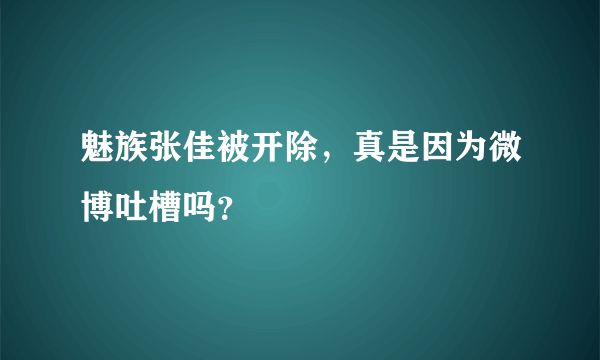 魅族张佳被开除，真是因为微博吐槽吗？