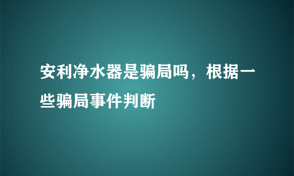 安利净水器是骗局吗，根据一些骗局事件判断