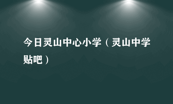 今日灵山中心小学（灵山中学贴吧）